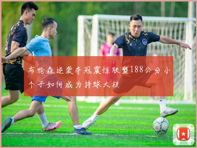 布伦森逆袭夺冠震惊联盟188公分小个子如何成为持球大核