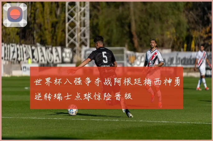 世界杯八强争夺战阿根廷梅西神勇逆转瑞士点球惊险晋级