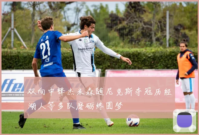 双向中锋杰米森随尼克斯夺冠历经湖人等多队磨砺终圆梦