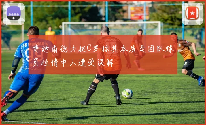 费迪南德力挺C罗称其本质是团队球员性情中人遭受误解