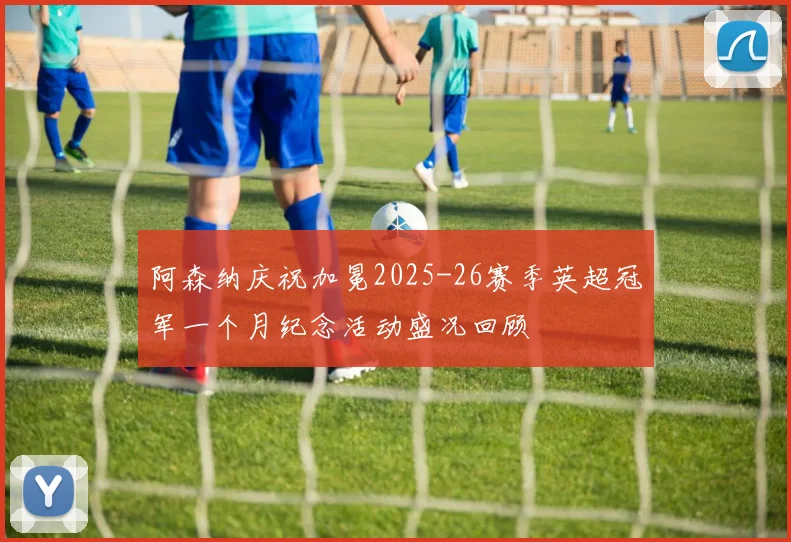 阿森纳庆祝加冕2025-26赛季英超冠军一个月纪念活动盛况回顾