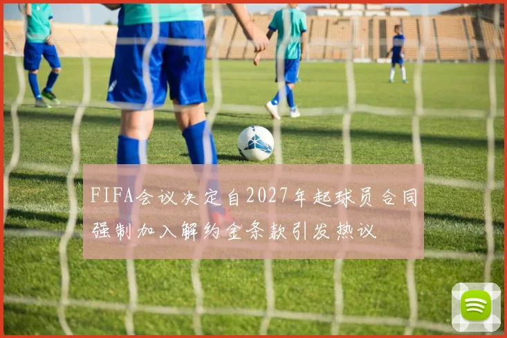 FIFA会议决定自2027年起球员合同强制加入解约金条款引发热议